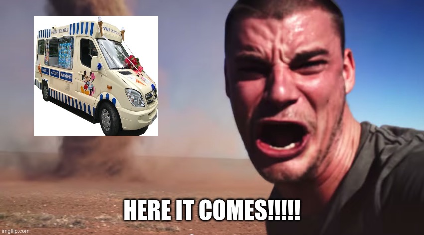GRRRRRRR… | HERE IT COMES!!!!! | image tagged in here it comes,ice cream truck,oh no,incoming,brace yourselves,the loudest sounds on earth | made w/ Imgflip meme maker