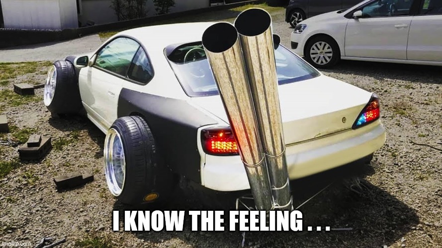 I know the feeling . . . | image tagged in car with big exhaust | made w/ Imgflip meme maker