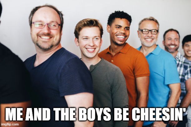 Cheesin' | me and the boys be cheesin' | image tagged in me and the boys | made w/ Imgflip meme maker