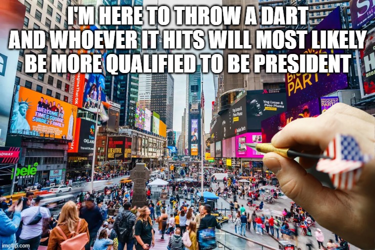 Find a President | I'm here to throw a dart and whoever it hits will most likely be more qualified to be president | image tagged in politics | made w/ Imgflip meme maker
