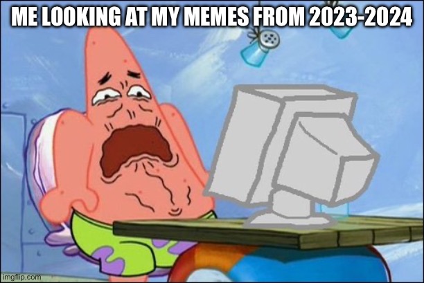 cringe af | me looking at my memes from 2023-2024 | image tagged in patrick star cringing | made w/ Imgflip meme maker