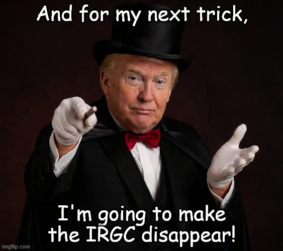 Don't panic folks, they won't be coming back! | And for my next trick, I'm going to make the IRGC disappear! | image tagged in trump magic trick,iran | made w/ Imgflip meme maker