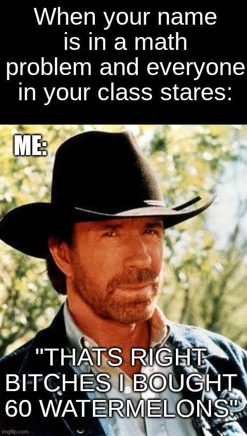 Why I Have Trust Issues With Word Problems. | When your name is in a math problem and everyone in your class stares:; me:; "thats right bitches i bought 60 watermelons" | image tagged in memes,chuck norris | made w/ Imgflip meme maker