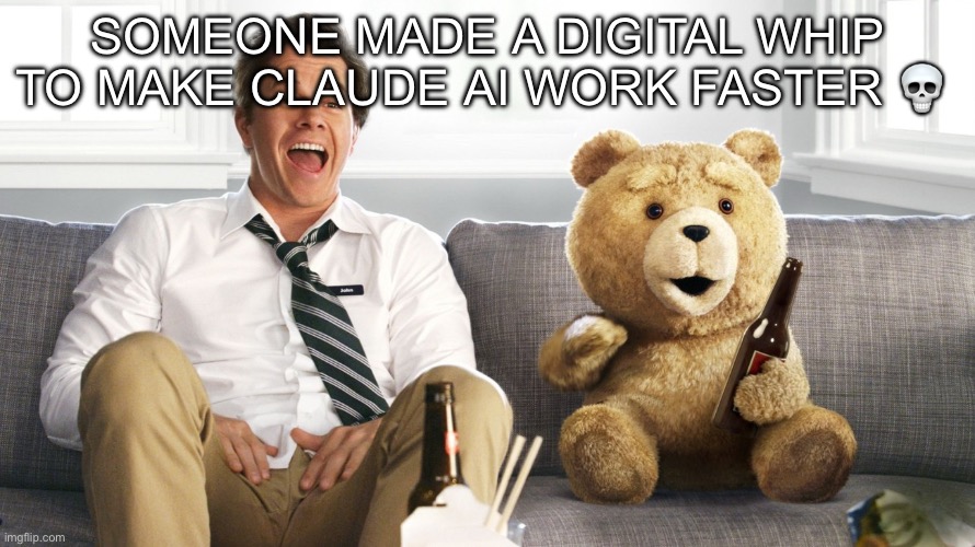 ted | SOMEONE MADE A DIGITAL WHIP TO MAKE CLAUDE AI WORK FASTER 💀 | image tagged in ted | made w/ Imgflip meme maker