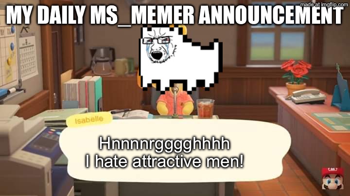 Isabelle Animal Crossing Announcement | My daily ms_memer announcement; Hnnnnrgggghhhh I hate attractive men! | image tagged in isabelle animal crossing announcement | made w/ Imgflip meme maker