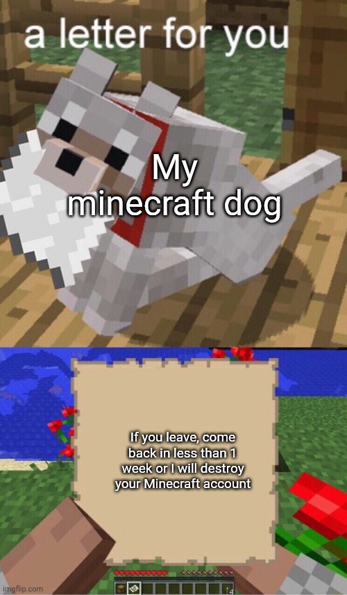 Don't leave your Minecraft dog and make it sad! | My minecraft dog; If you leave, come back in less than 1 week or I will destroy your Minecraft account | image tagged in minecraft mail,dont leave the dog,dog gives you a letter,minecraft,why are you reading the tags,stop reading the tags | made w/ Imgflip meme maker