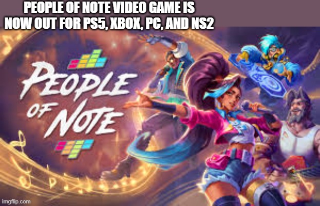 People of Note video game is now out for PS5, Xbox, PC, and NS2. | People of note video game is now out for Ps5, xbox, pc, and ns2 | image tagged in games,video games,ps5,xbox,ns2,pc | made w/ Imgflip meme maker