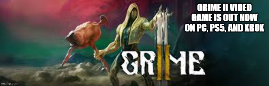 Grime II video game is out now on PS5, Xbox, and PC. | grime II video game is out now on pc, ps5, and xbox | image tagged in games,video games,ps5,xbox,pc,computer | made w/ Imgflip meme maker