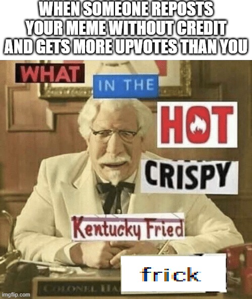 There is no justice in this world | when someone reposts your meme without credit and gets more upvotes than you | image tagged in what in the hot crispy kentucky fried frick,memes,funny,repost,not a repost | made w/ Imgflip meme maker