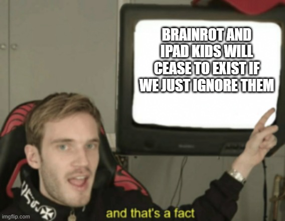 and that's a fact | brainrot and ipad kids will cease to exist if we just ignore them | image tagged in and that's a fact | made w/ Imgflip meme maker