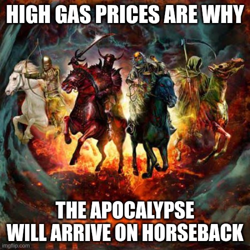 Four Horsemen Need Gasoline | HIGH GAS PRICES ARE WHY; THE APOCALYPSE WILL ARRIVE ON HORSEBACK | image tagged in four horsemen of the apocalypse | made w/ Imgflip meme maker