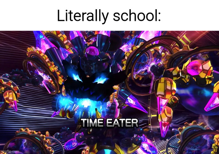 Literally school: | image tagged in memes,time eater,school | made w/ Imgflip meme maker