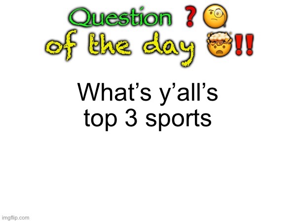 I may or may not be running out of questions | What’s y’all’s top 3 sports | image tagged in question of the day | made w/ Imgflip meme maker