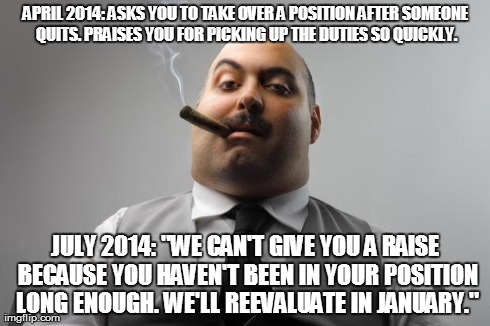 Scumbag Boss | APRIL 2014: ASKS YOU TO TAKE OVER A POSITION AFTER SOMEONE QUITS. PRAISES YOU FOR PICKING UP THE DUTIES SO QUICKLY. JULY 2014: "WE CAN'T GIV | image tagged in memes,scumbag boss,AdviceAnimals | made w/ Imgflip meme maker