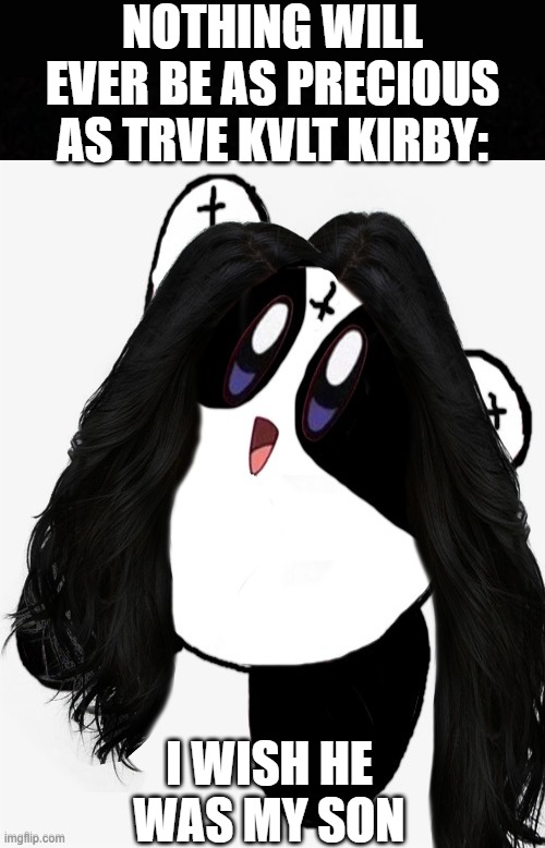 trve kvlt kirby | nothing will ever be as precious as trve kvlt kirby:; i wish he was my son | image tagged in memes,kirby,metal,black metal,trve kvlt,nintendo | made w/ Imgflip meme maker