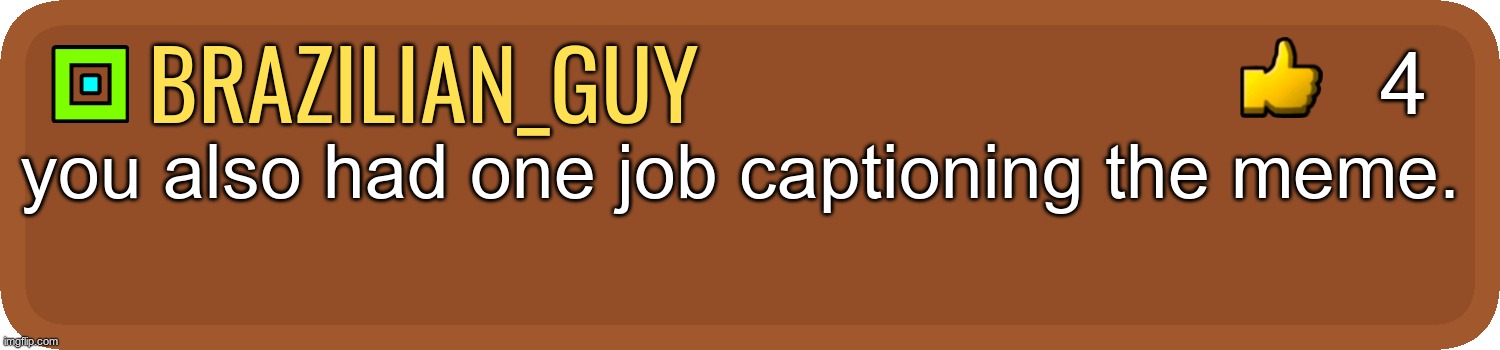 brazilian_guy you also had one job captioning the meme. 4 | image tagged in gd comment | made w/ Imgflip meme maker