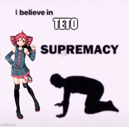 I believe in supremacy | Teto | image tagged in i believe in supremacy | made w/ Imgflip meme maker