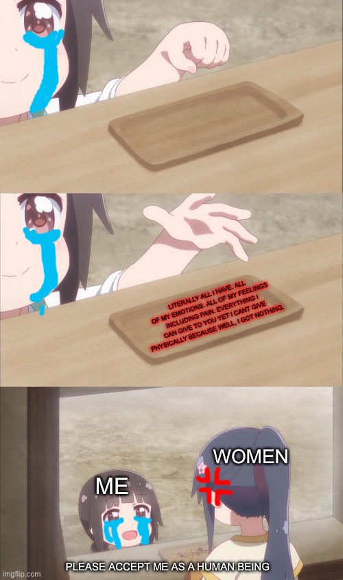 Yuu buys a cookie | Literally all I have. All of my emotions. All of my feelings including pain. Everything I can give to you yet i cant give physically because well, I got nothing. Women; Me; Please accept me as a human being | image tagged in pain | made w/ Imgflip meme maker