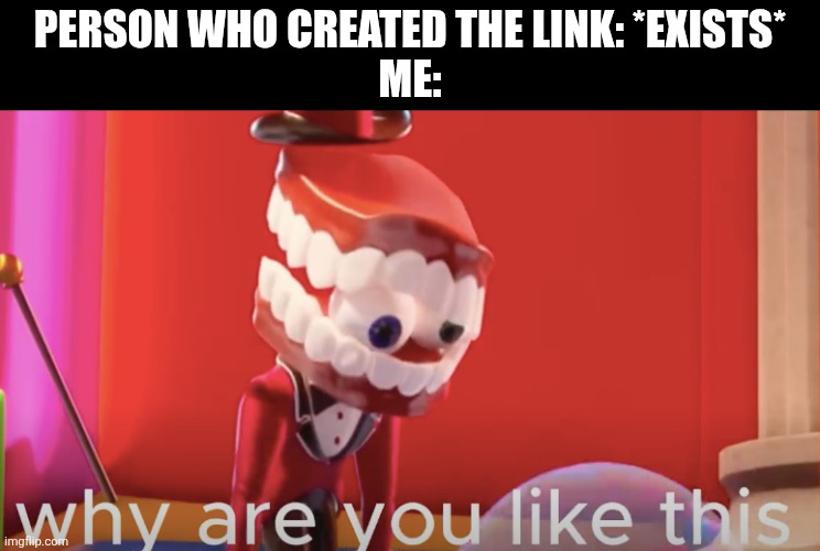 Link is in comments. | Person who created the link: *exists*
Me: | image tagged in caine why are you like this,excuse me what the fuck,memes | made w/ Imgflip meme maker