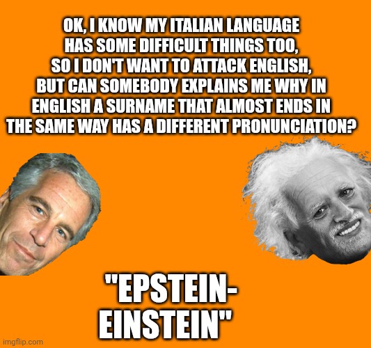 Epstein/Einstein: difference of pronunciation | Ok, i know my Italian language has some difficult things too, so I don't want to attack English, but can somebody explains me why in English a surname that almost ends in the same way has a different pronunciation? "Epstein- Einstein" | made w/ Imgflip meme maker