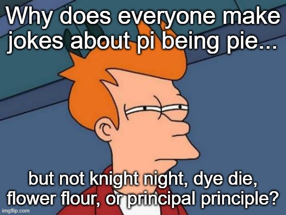 π pie | Why does everyone make jokes about pi being pie... but not knight night, dye die, flower flour, or principal principle? | image tagged in memes,futurama fry | made w/ Imgflip meme maker