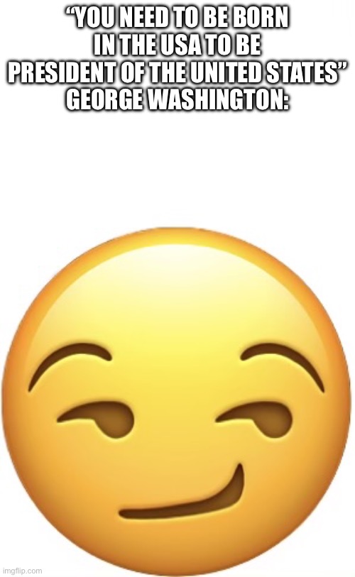 He ain’t like following rules | “You need to be born in the USA to be president of the United States”
George Washington: | image tagged in smirk face | made w/ Imgflip meme maker