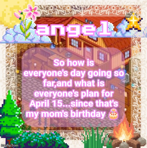 I love my mom (0w0) | So how is everyone's day going so far,and what is everyone's plan for April 15...since that's my mom's birthday 🎂 | image tagged in angel announcement temp made by shira | made w/ Imgflip meme maker