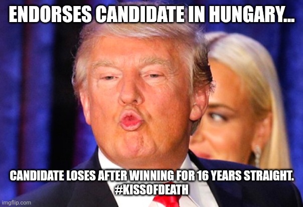 Kiss of death | Endorses candidate in Hungary... Candidate loses after winning for 16 years straight.
#kissofdeath | image tagged in donald trump,trump,maga,nevertrump,trump sucks,trump supporter | made w/ Imgflip meme maker