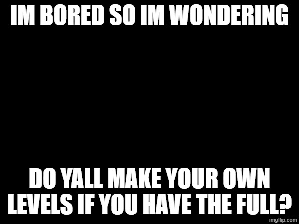 i bored, if u got lvl wanna share? might give feedback if u want | im bored so im wondering; do yall make your own levels if you have the full? | made w/ Imgflip meme maker