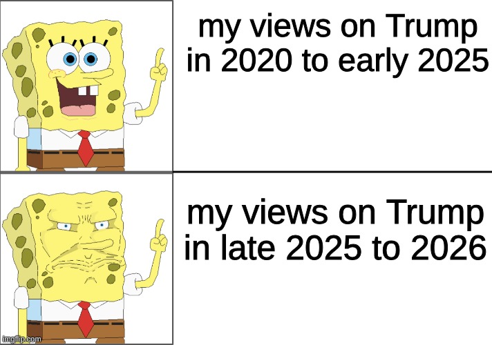 meme | my views on Trump in 2020 to early 2025; my views on Trump in late 2025 to 2026 | image tagged in spongebob happy to angry | made w/ Imgflip meme maker