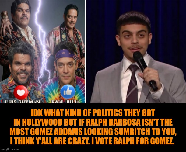 Funny | IDK what kind of politics they got in Hollywood but if Ralph barbosa isn't the most Gomez Addams looking sumbitch to you, I think y'all are crazy. I vote Ralph for Gomez. | image tagged in funny,politics,addams family,gomez addams,mexican,comedian | made w/ Imgflip meme maker