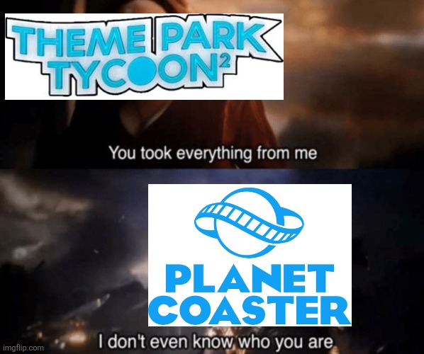 You took everything from me - I don't even know who you are | image tagged in you took everything from me - i don't even know who you are,theme park tycoon,planet coaster | made w/ Imgflip meme maker