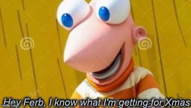 Hey Ferb | Hey Ferb, I know what I'm getting for Xmas | image tagged in hey ferb | made w/ Imgflip meme maker