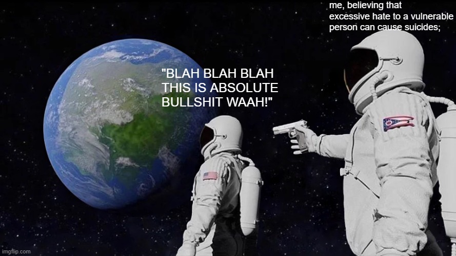 Always Has Been Meme | "BLAH BLAH BLAH THIS IS ABSOLUTE BULLSHIT WAAH!" me, believing that excessive hate to a vulnerable person can cause suicides; | image tagged in memes,always has been | made w/ Imgflip meme maker