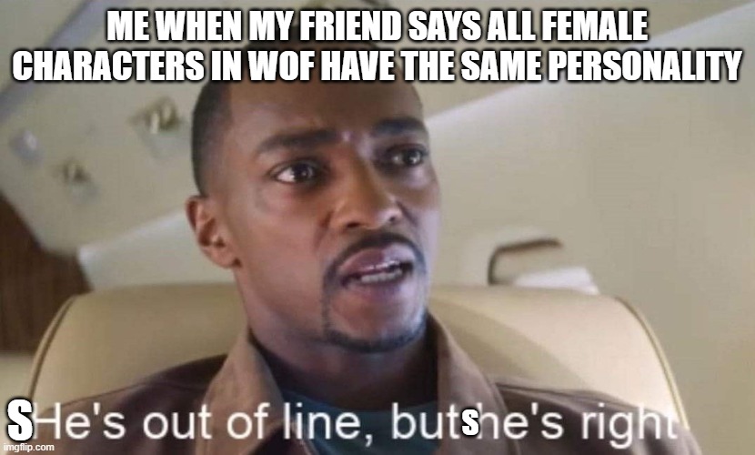 stabby or quiet: take your pick | me when my friend says all female characters in wof have the same personality; s; s | image tagged in he is out of line but he is right | made w/ Imgflip meme maker