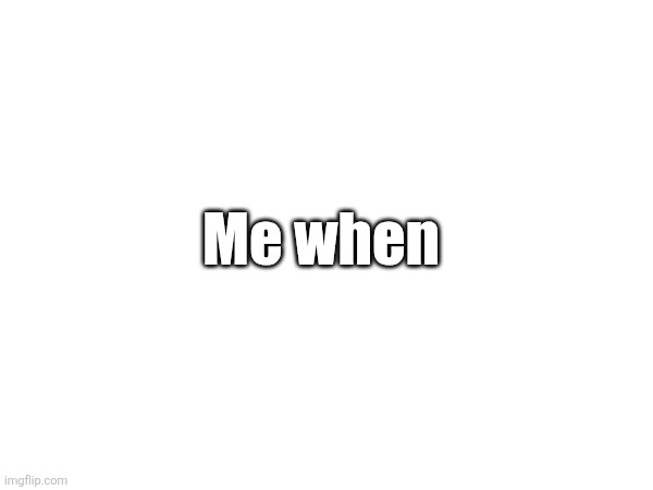 I have no ideas to make a meme | Me when | image tagged in memes | made w/ Imgflip meme maker