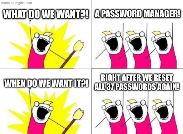 WHAT DO WE WANT?! A PASSWORD MANAGER! RIGHT AFTER WE RESET ALL 37 PASSWORDS AGAIN! | WHAT DO WE WANT?! A PASSWORD MANAGER! RIGHT AFTER WE RESET ALL 37 PASSWORDS AGAIN! WHEN DO WE WANT IT?! | image tagged in memes,what do we want,remix,password,reset,manager | made w/ Imgflip meme maker