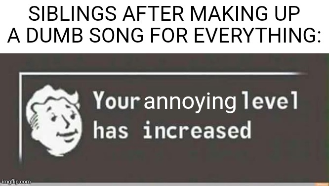 Your level has increased | Siblings after making up a dumb song for everything:; annoying | image tagged in your level has increased | made w/ Imgflip meme maker