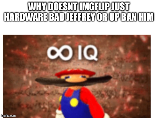 Why doesnt Imgflip just hardware bad Jeffrey or up ban him | made w/ Imgflip meme maker