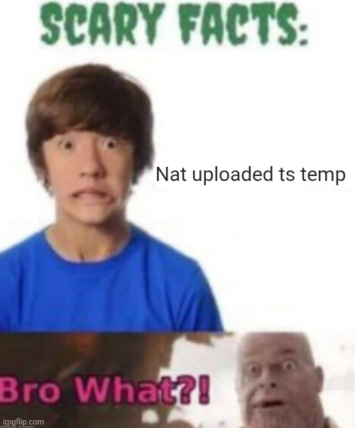 Scary facts | Nat uploaded ts temp | image tagged in scary facts | made w/ Imgflip meme maker