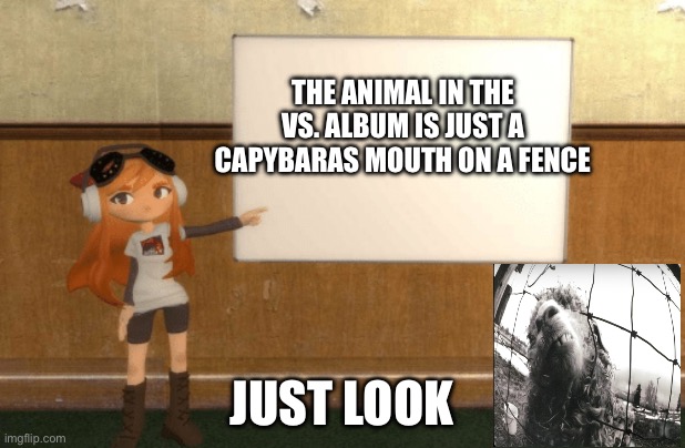 SMG4s Meggy pointing at board | The animal in the Vs. album is just a capybaras mouth on a fence; Just look | image tagged in smg4s meggy pointing at board | made w/ Imgflip meme maker