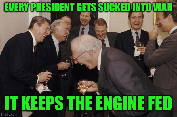 Old Men laughing | Every PRESIDENT GETS SUCKED INTO WAR; It keeps the engine fed | image tagged in old men laughing | made w/ Imgflip meme maker