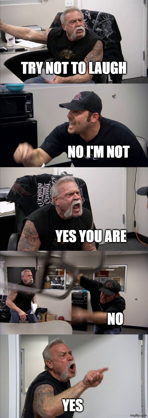 American Chopper Argument | try not to laugh; no i'm not; yes you are; no; yes | image tagged in memes,american chopper argument | made w/ Imgflip meme maker