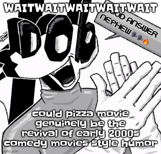 Good answer nephew | WAITWAITWAITWAITWAIT; could pizza movie genuinely be the revival of early 2000s comedy movies style humor | image tagged in good answer nephew | made w/ Imgflip meme maker