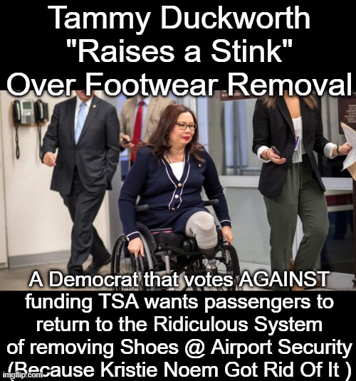 BTW ?   SHE HAS NO FEET ! | Tammy Duckworth "Raises a Stink" Over Footwear Removal; A Democrat that votes AGAINST funding TSA wants passengers to return to the Ridiculous System of removing Shoes @ Airport Security (Because Kristie Noem Got Rid Of It ) | image tagged in duckworth airport security shoe removal meme | made w/ Imgflip meme maker