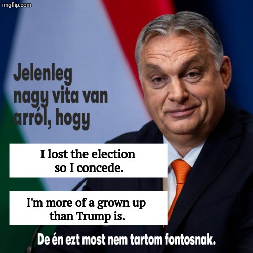 Trump should stop whining about 2020. | I lost the election
 so I concede. I'm more of a grown up 
than Trump is. | image tagged in orban es a nagy vitak,orban,loser,concede,right wing | made w/ Imgflip meme maker
