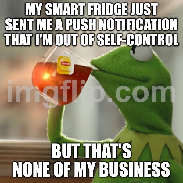 MY SMART FRIDGE JUST SENT ME A PUSH NOTIFICATION THAT I'M OUT OF SELF-CONTROL; BUT THAT'S NONE OF MY BUSINESS | MY SMART FRIDGE JUST SENT ME A PUSH NOTIFICATION THAT I'M OUT OF SELF-CONTROL; BUT THAT'S NONE OF MY BUSINESS | image tagged in memes,but that's none of my business,kermit the frog,remix,control,fridge | made w/ Imgflip meme maker