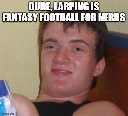 Am I right? | Dude, LARPing is fantasy football for nerds | image tagged in memes,10 guy,nerds,larp,fantasy football,funny memes | made w/ Imgflip meme maker