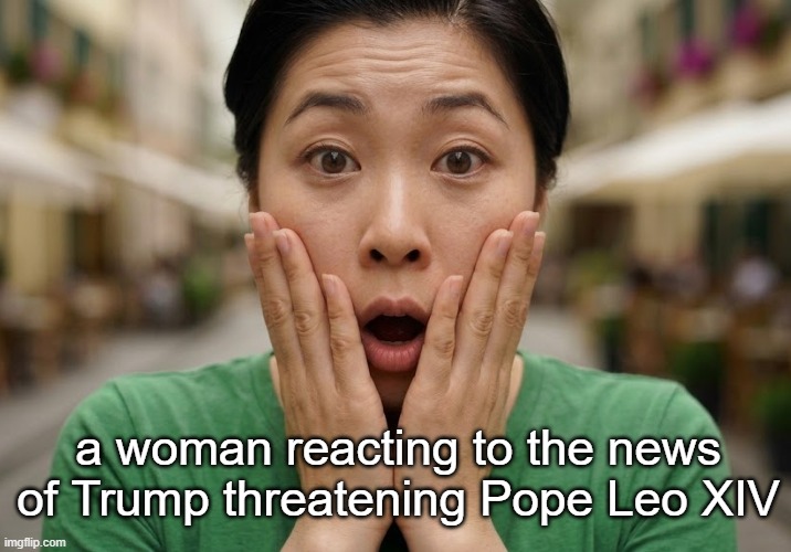 Trump Pope Leo Surprised Woman | a woman reacting to the news of Trump threatening Pope Leo XIV | image tagged in surprised woman,donald trump,pope leo xiv,i hate donald trump,trump sucks | made w/ Imgflip meme maker