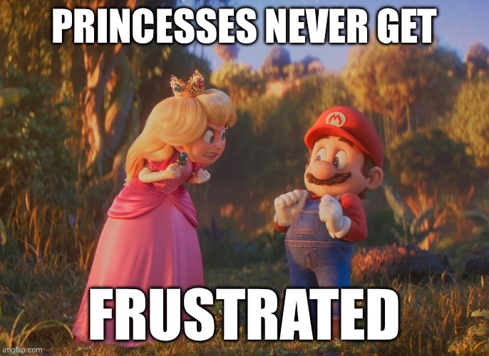 PRINCESSES NEVER GET FRUSTRATED!!! | PRINCESSES NEVER GET; FRUSTRATED | image tagged in mario,peach,movie | made w/ Imgflip meme maker